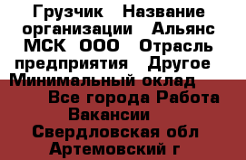 Грузчик › Название организации ­ Альянс-МСК, ООО › Отрасль предприятия ­ Другое › Минимальный оклад ­ 40 000 - Все города Работа » Вакансии   . Свердловская обл.,Артемовский г.